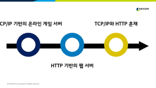 © NEXON Korea Corporation All Rights Reserved.
CP/IP 기반의 온라인 게임 서버
HTTP 기반의 웹 서버
TCP/IP와 HTTP 혼재
 