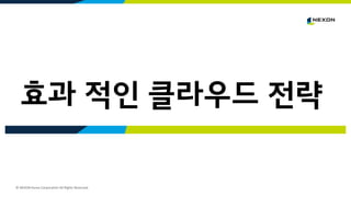 © NEXON Korea Corporation All Rights Reserved.
효과 적인 클라우드 전략
 