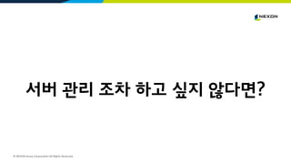 © NEXON Korea Corporation All Rights Reserved.
서버 관리 조차 하고 싶지 않다면?
 