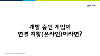 © NEXON Korea Corporation All Rights Reserved.
개발 중인 게임이
연결 지향(온라인)이라면?
 