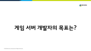 © NEXON Korea Corporation All Rights Reserved.
게임 서버 개발자의 목표는?
 