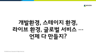 © NEXON Korea Corporation All Rights Reserved.
개발환경, 스테이지 환경,
라이브 환경, 글로벌 서비스 …
언제 다 만들지?
 