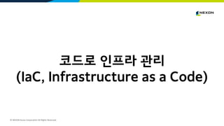 © NEXON Korea Corporation All Rights Reserved.
코드로 인프라 관리
(IaC, Infrastructure as a Code)
 
