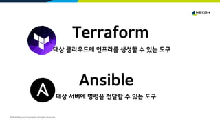 © NEXON Korea Corporation All Rights Reserved.
대상 클라우드에 인프라를 생성할 수 있는 도구
대상 서버에 명령을 전달할 수 있는 도구
Terraform
Ansible
 