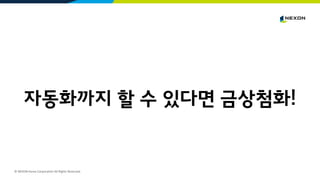 © NEXON Korea Corporation All Rights Reserved.
자동화까지 할 수 있다면 금상첨화!
 