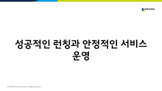 © NEXON Korea Corporation All Rights Reserved.
성공적인 런칭과 안정적인 서비스
운영
 