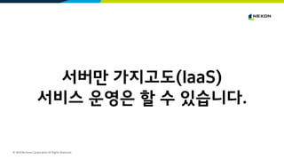 © NEXON Korea Corporation All Rights Reserved.
서버만 가지고도(IaaS)
서비스 운영은 할 수 있습니다.
 