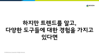 © NEXON Korea Corporation All Rights Reserved.
하지만 트렌드를 알고,
다양한 도구들에 대한 경험을 가지고
있다면
 