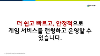 © NEXON Korea Corporation All Rights Reserved.
더 쉽고 빠르고, 안정적으로
게임 서비스를 런칭하고 운영할 수
있습니다.
 