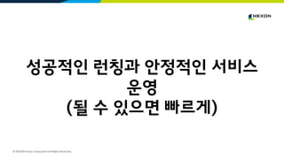 © NEXON Korea Corporation All Rights Reserved.
성공적인 런칭과 안정적인 서비스
운영
(될 수 있으면 빠르게)
 