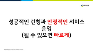 © NEXON Korea Corporation All Rights Reserved.
성공적인 런칭과 안정적인 서비스
운영
(될 수 있으면 빠르게)
 