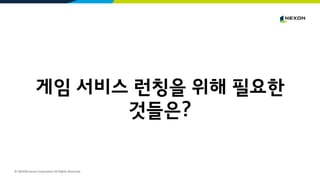 © NEXON Korea Corporation All Rights Reserved.
게임 서비스 런칭을 위해 필요한
것들은?
 