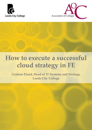 How to execute a successful
cloud strategy in FE
Graham Eland, Head of IT Systems and Strategy,
Leeds City College
 
