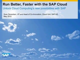 Run Better, Faster with the SAP Cloud
Unlock Cloud Computing’s new possibilities with SAP

Sven Denecken, VP and Head of Co-Innovation, Cloud Unit, SAP AG
May 2012
 