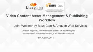 27th August, 2015
Joint Webinar by BlazeClan & Amazon Web Services
Video Content Asset Management & Publishing
Workflow
Deepak Kagliwal, Vice President, BlazeClan Technologies
Santanu Dutt, Solution Architect, Amazon Web Services
 