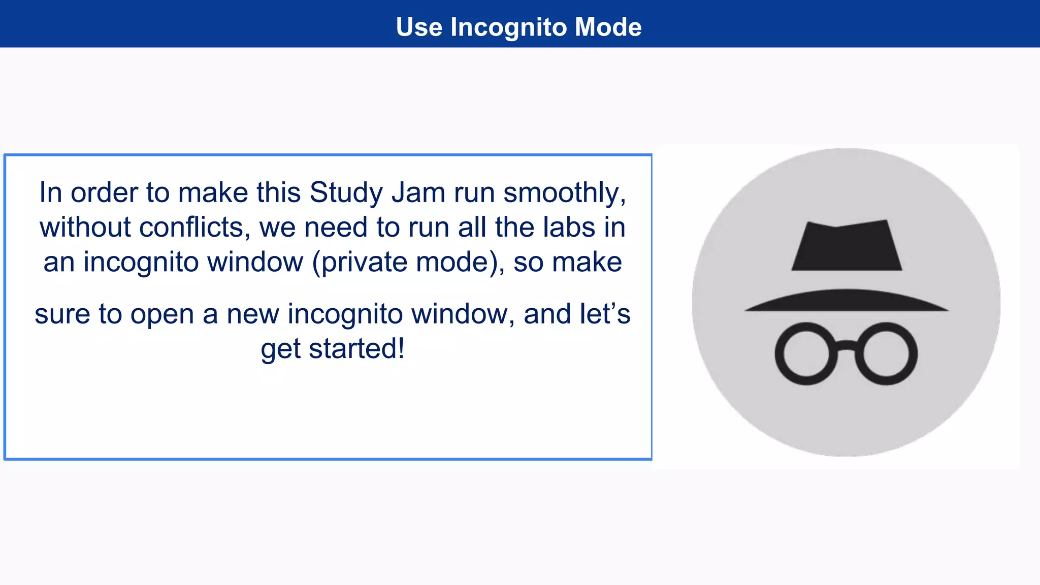 Use Incognito Mode
In order to make this Study Jam run smoothly,
without conflicts, we need to run all the labs in
an incognito window (private mode), so make
sure to open a new incognito window, and let’s
get started!
 