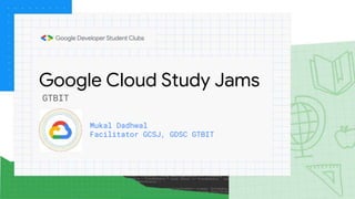 Google Cloud Study Jams
Mukal Dadhwal
Facilitator GCSJ, GDSC GTBIT
GTBIT
 