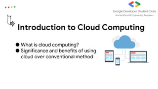 Introduction to Cloud Computing
● What is cloud computing?
● Significance and benefits of using
cloud over conventional method
 