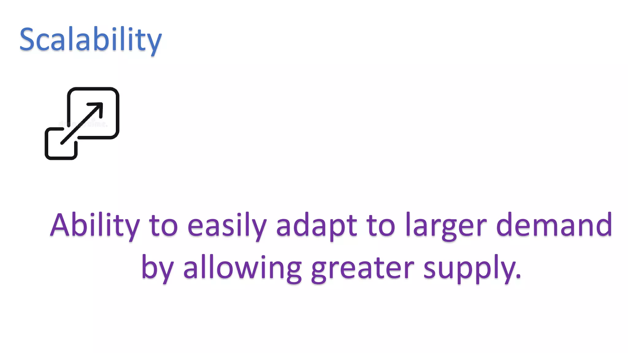 Scalability
Ability to easily adapt to larger demand
by allowing greater supply.
 