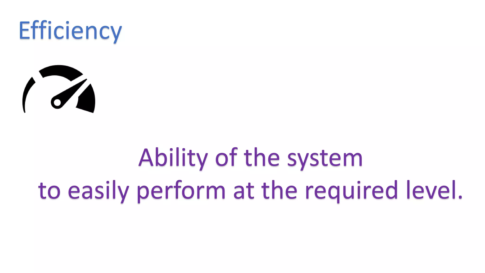Efficiency
Ability of the system
to easily perform at the required level.
 