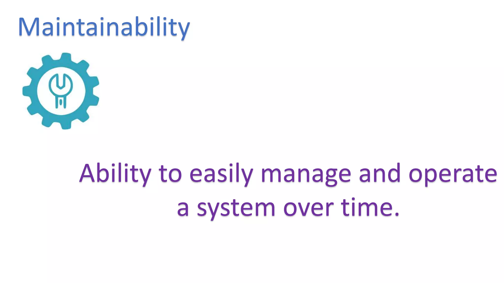 Maintainability
Ability to easily manage and operate
a system over time.
 