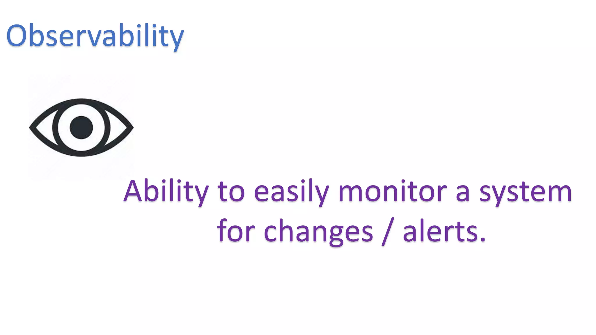 Observability
Ability to easily monitor a system
for changes / alerts.
 