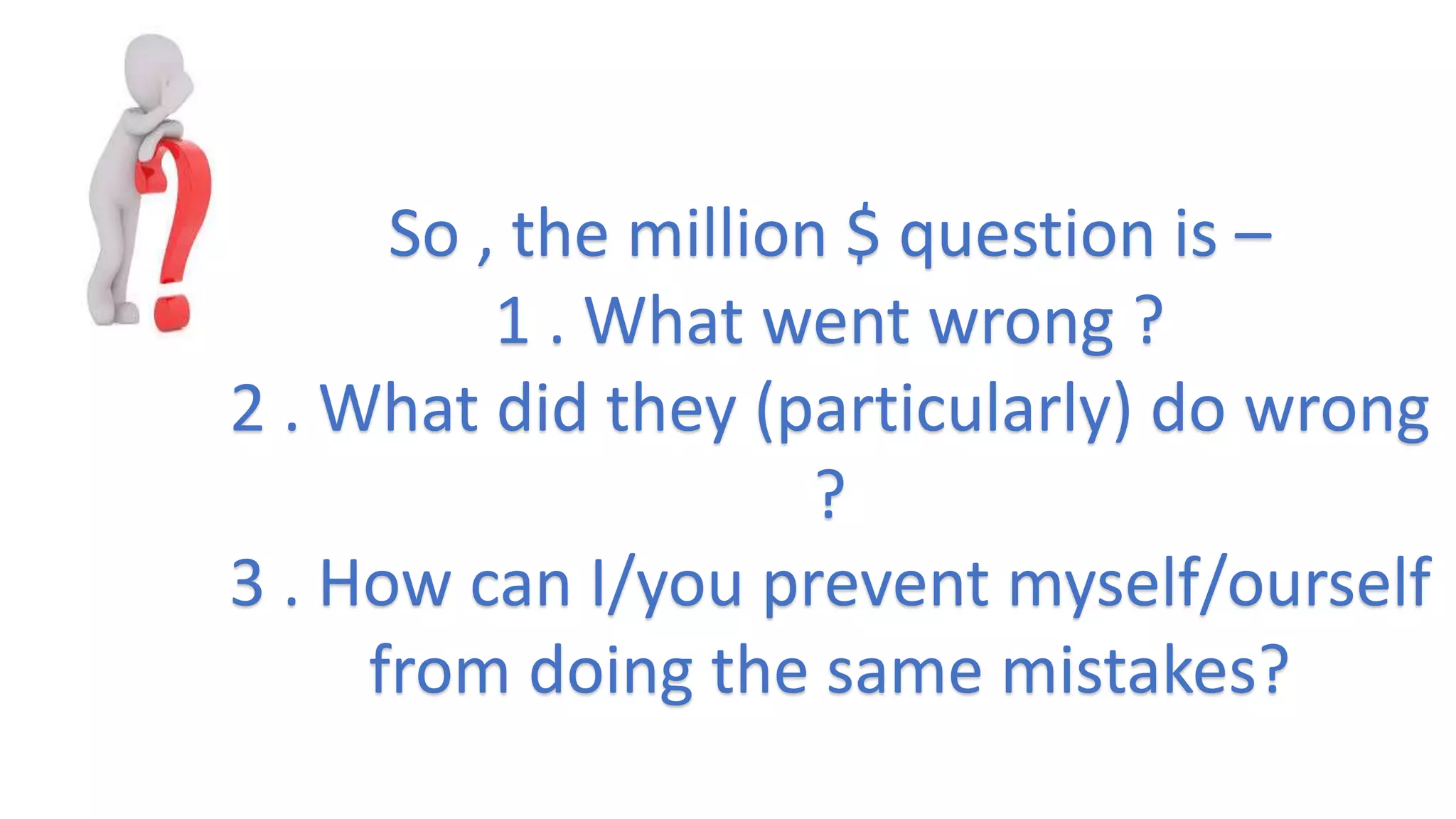 So , the million $ question is –
1 . What went wrong ?
2 . What did they (particularly) do wrong
?
3 . How can I/you prevent myself/ourself
from doing the same mistakes?
 