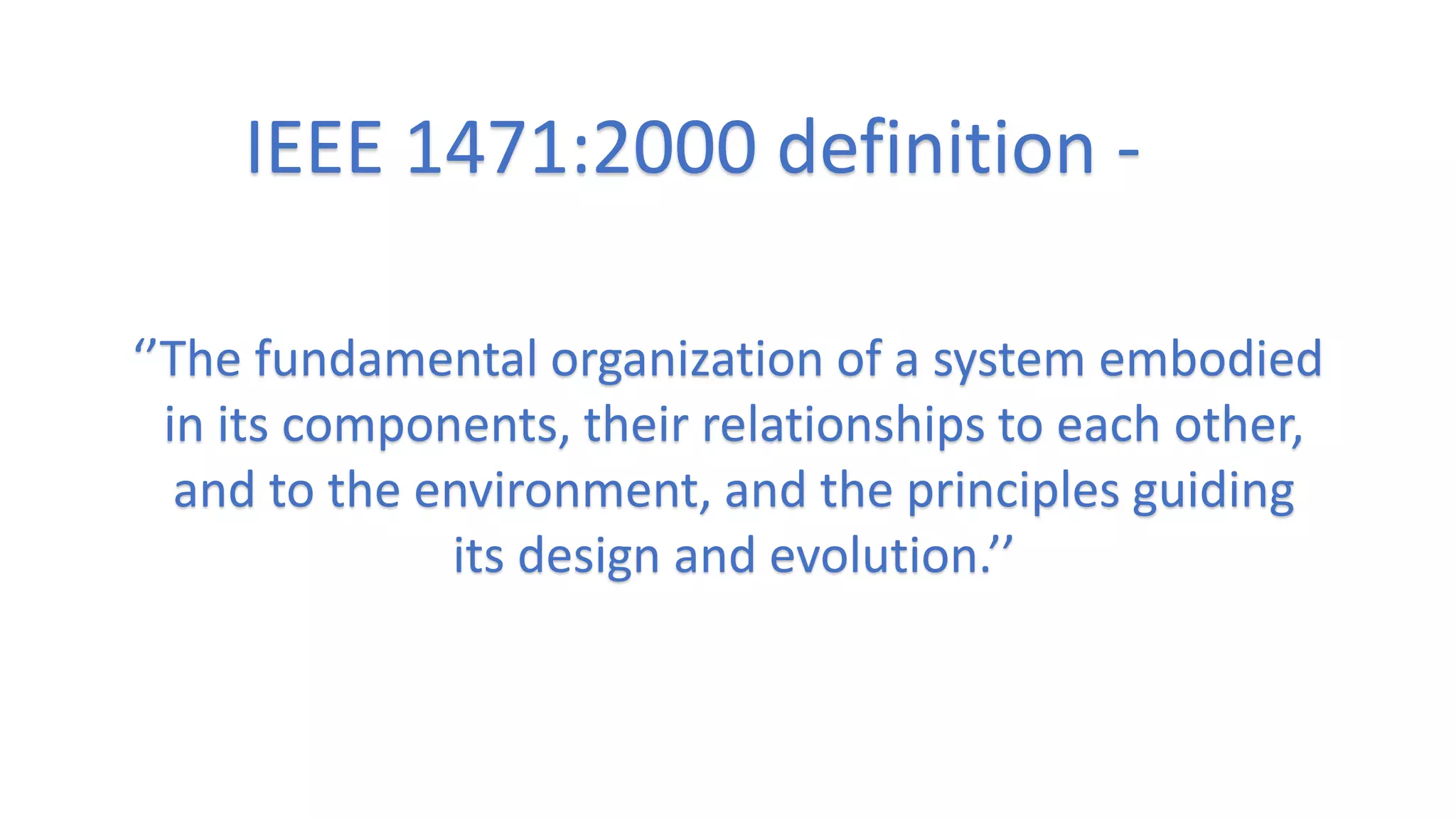 IEEE 1471:2000 definition -
‘’The fundamental organization of a system embodied
in its components, their relationships to each other,
and to the environment, and the principles guiding
its design and evolution.’’
 