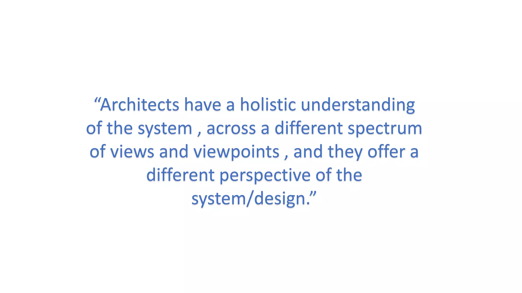 “Architects have a holistic understanding
of the system , across a different spectrum
of views and viewpoints , and they offer a
different perspective of the
system/design.”
 