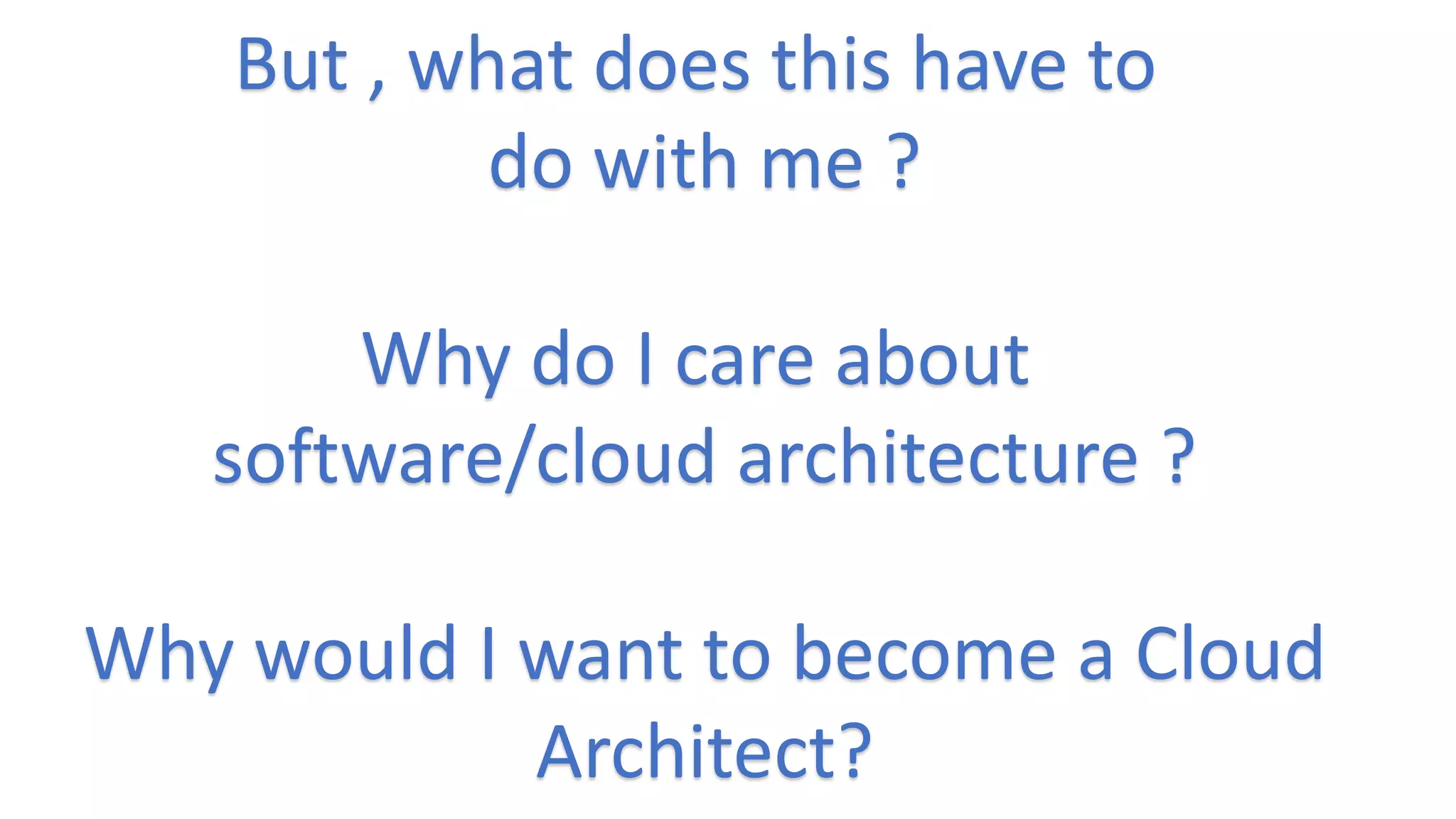 But , what does this have to
do with me ?
Why do I care about
software/cloud architecture ?
Why would I want to become a Cloud
Architect?
 