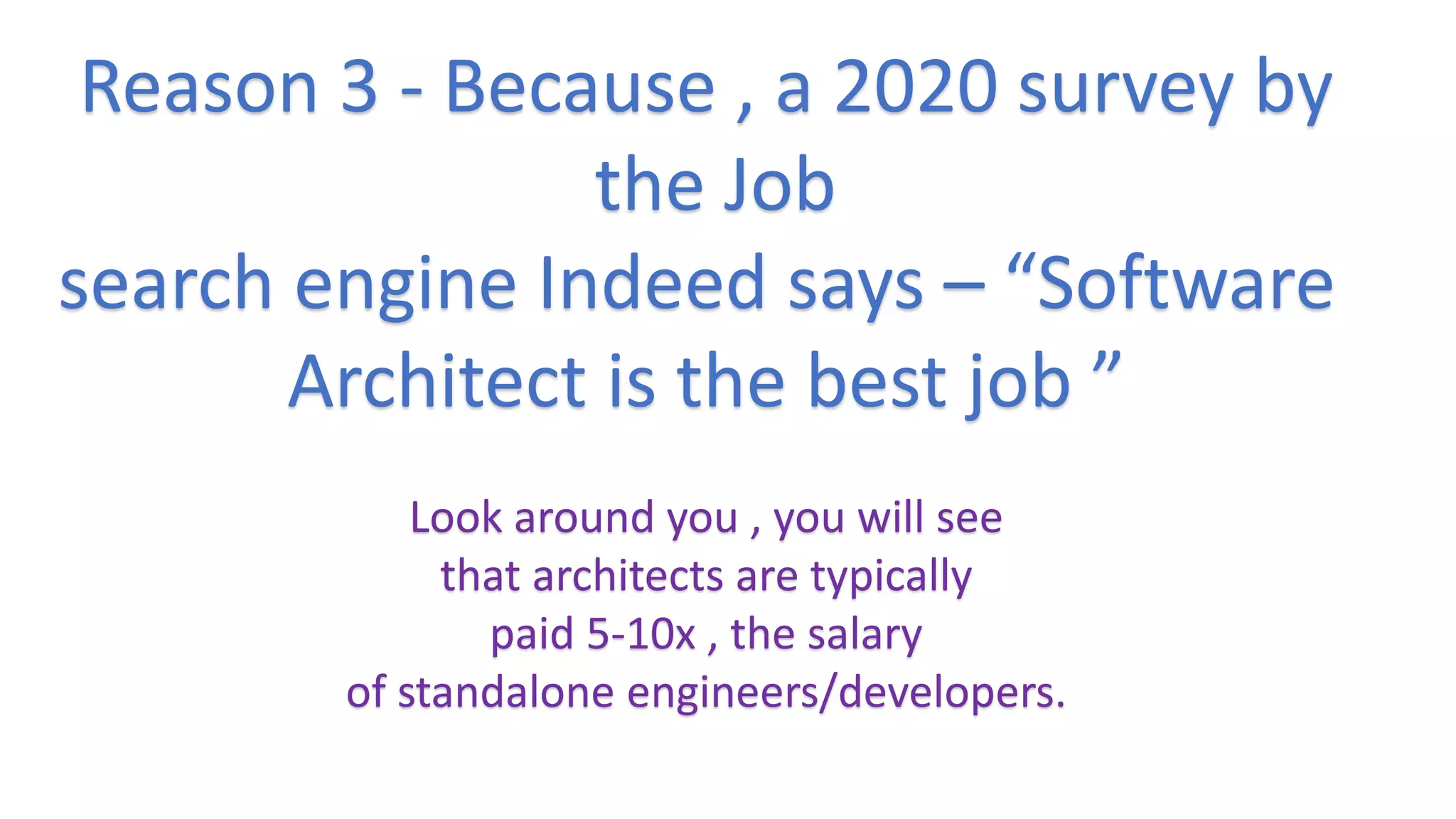 Reason 3 - Because , a 2020 survey by
the Job
search engine Indeed says – “Software
Architect is the best job ”
Look around you , you will see
that architects are typically
paid 5-10x , the salary
of standalone engineers/developers.
 