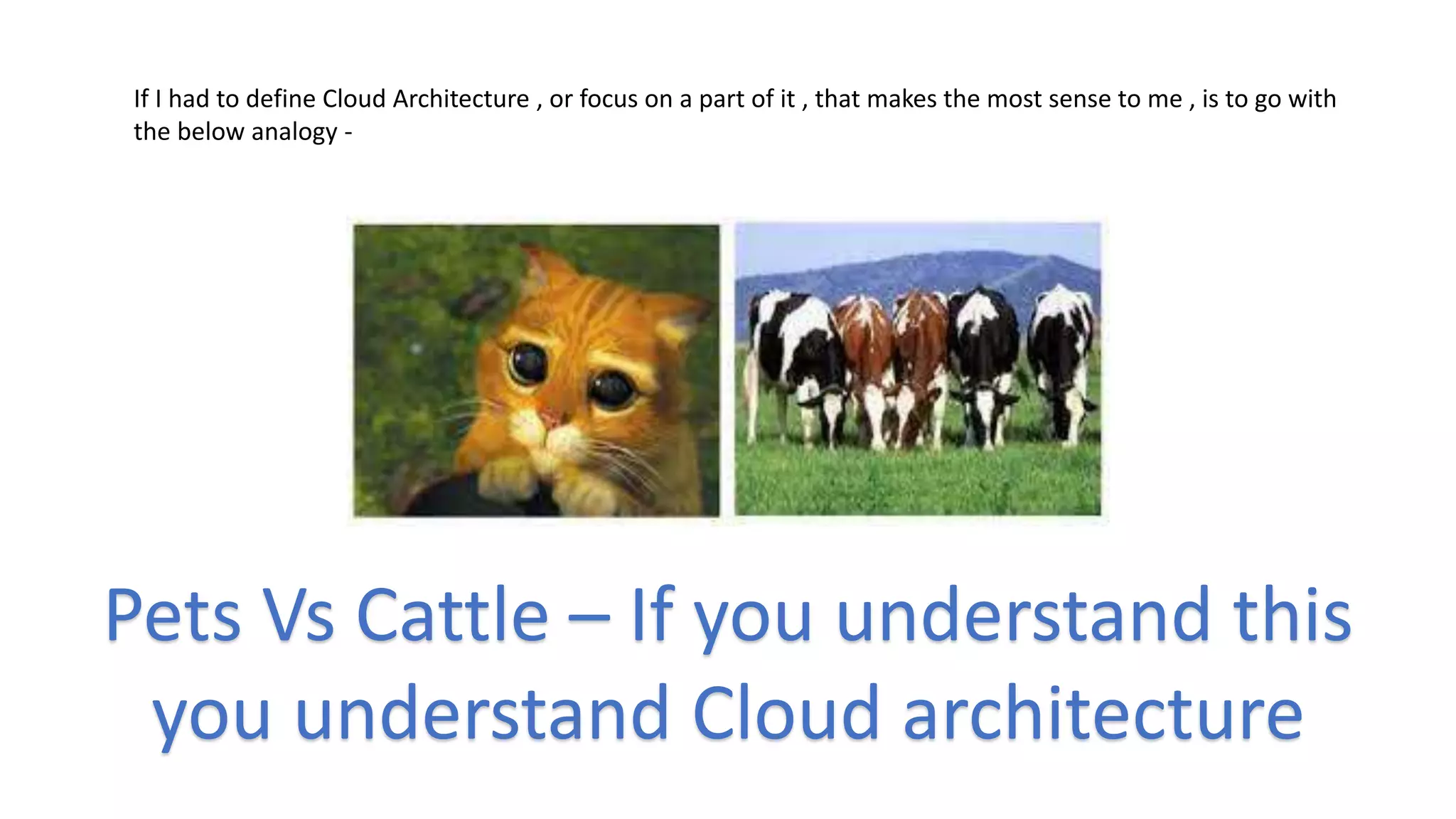 If I had to define Cloud Architecture , or focus on a part of it , that makes the most sense to me , is to go with
the below analogy -
Pets Vs Cattle – If you understand this
you understand Cloud architecture
 