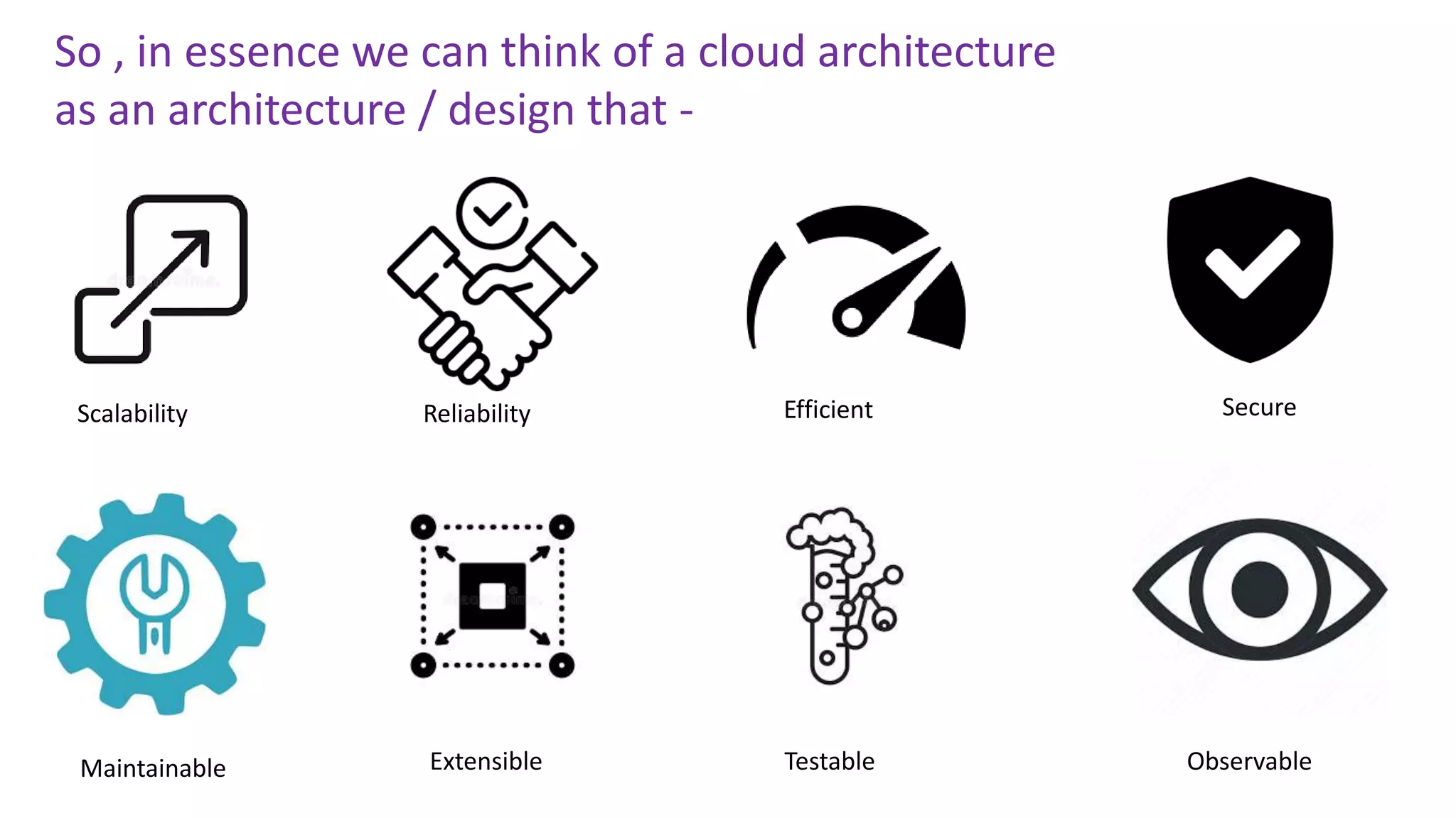 Scalability Reliability Efficient Secure
Maintainable Extensible Observable
Testable
So , in essence we can think of a cloud architecture
as an architecture / design that -
 