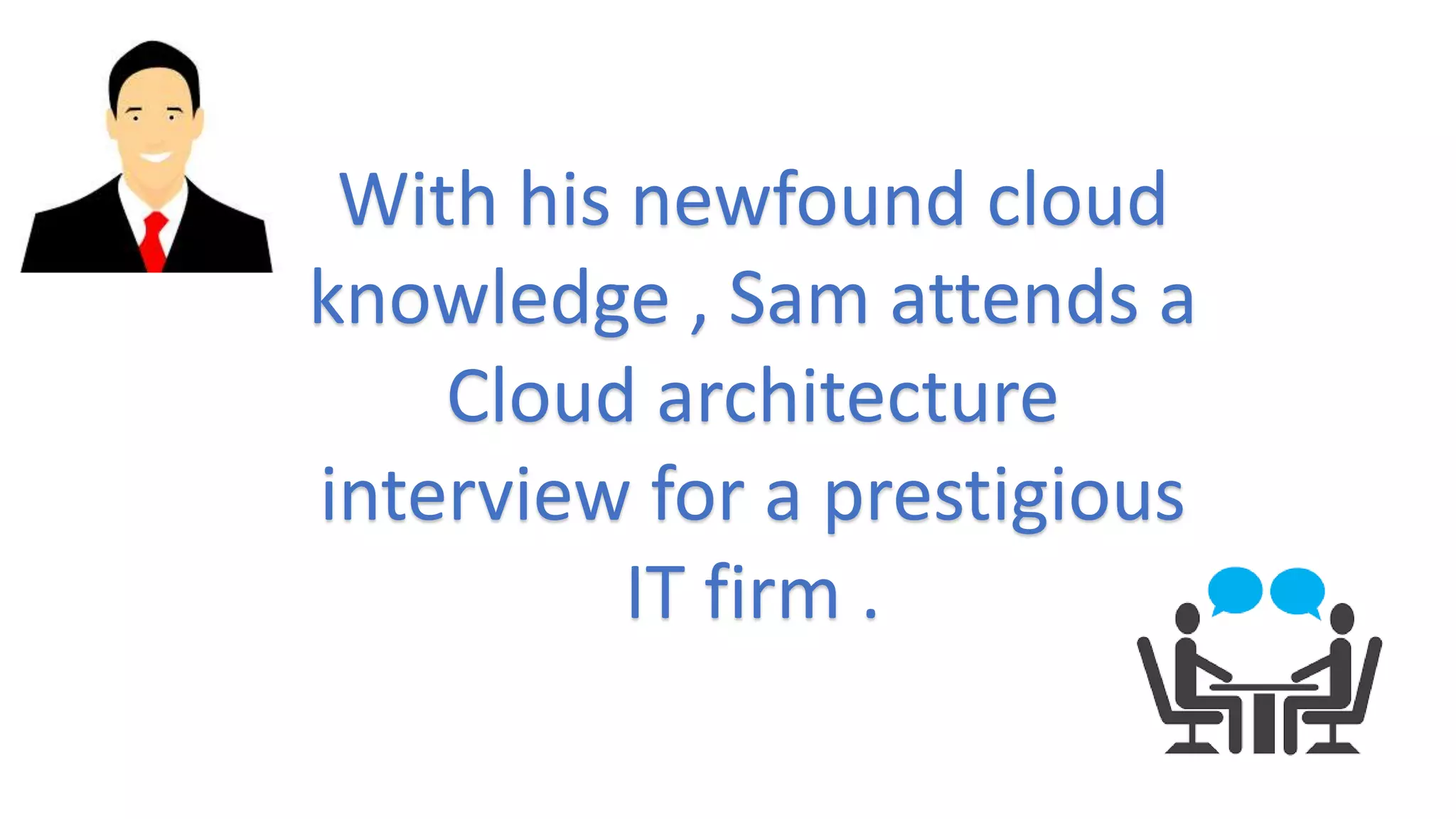 With his newfound cloud
knowledge , Sam attends a
Cloud architecture
interview for a prestigious
IT firm .
 