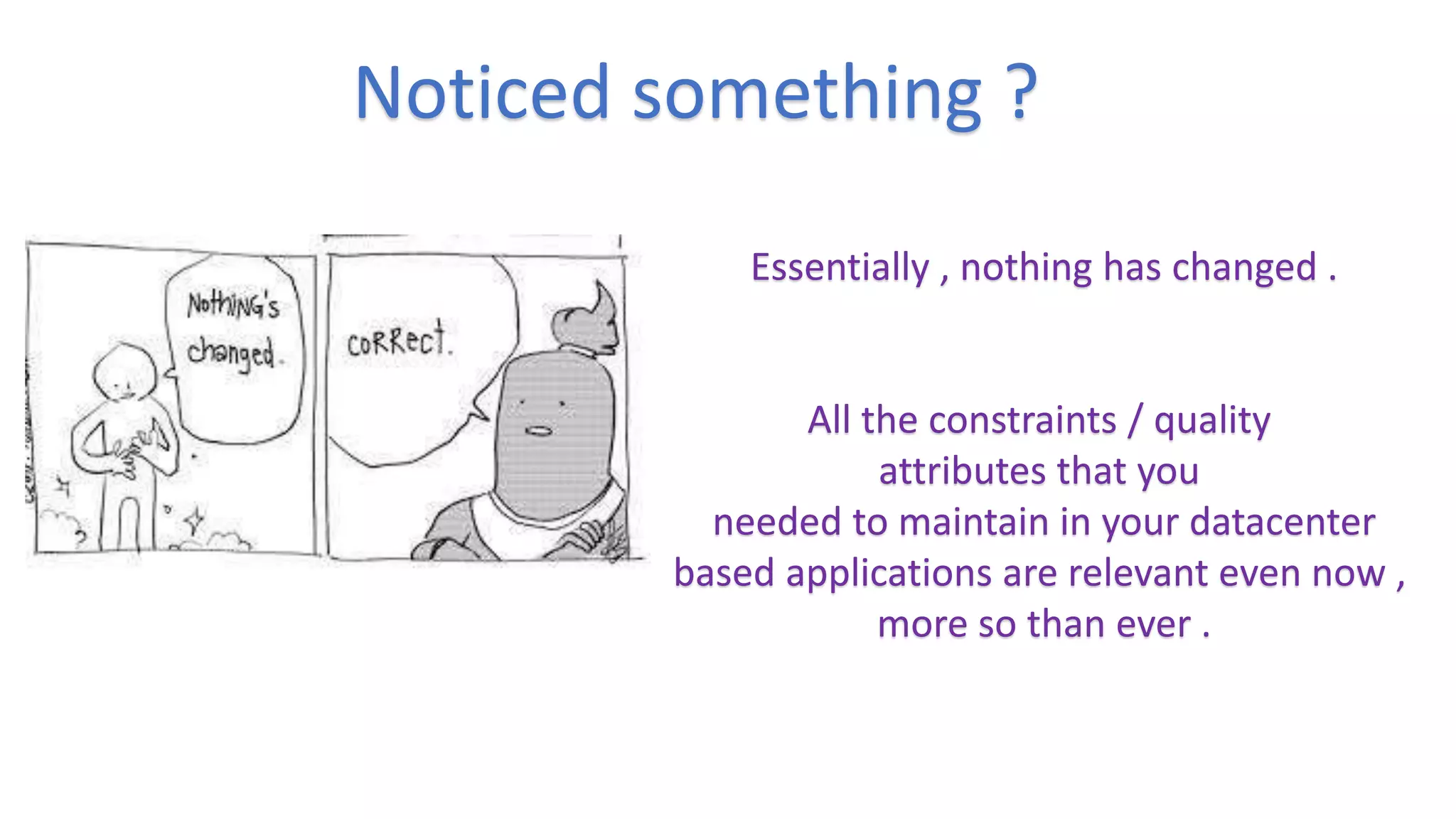 Noticed something ?
Essentially , nothing has changed .
All the constraints / quality
attributes that you
needed to maintain in your datacenter
based applications are relevant even now ,
more so than ever .
 