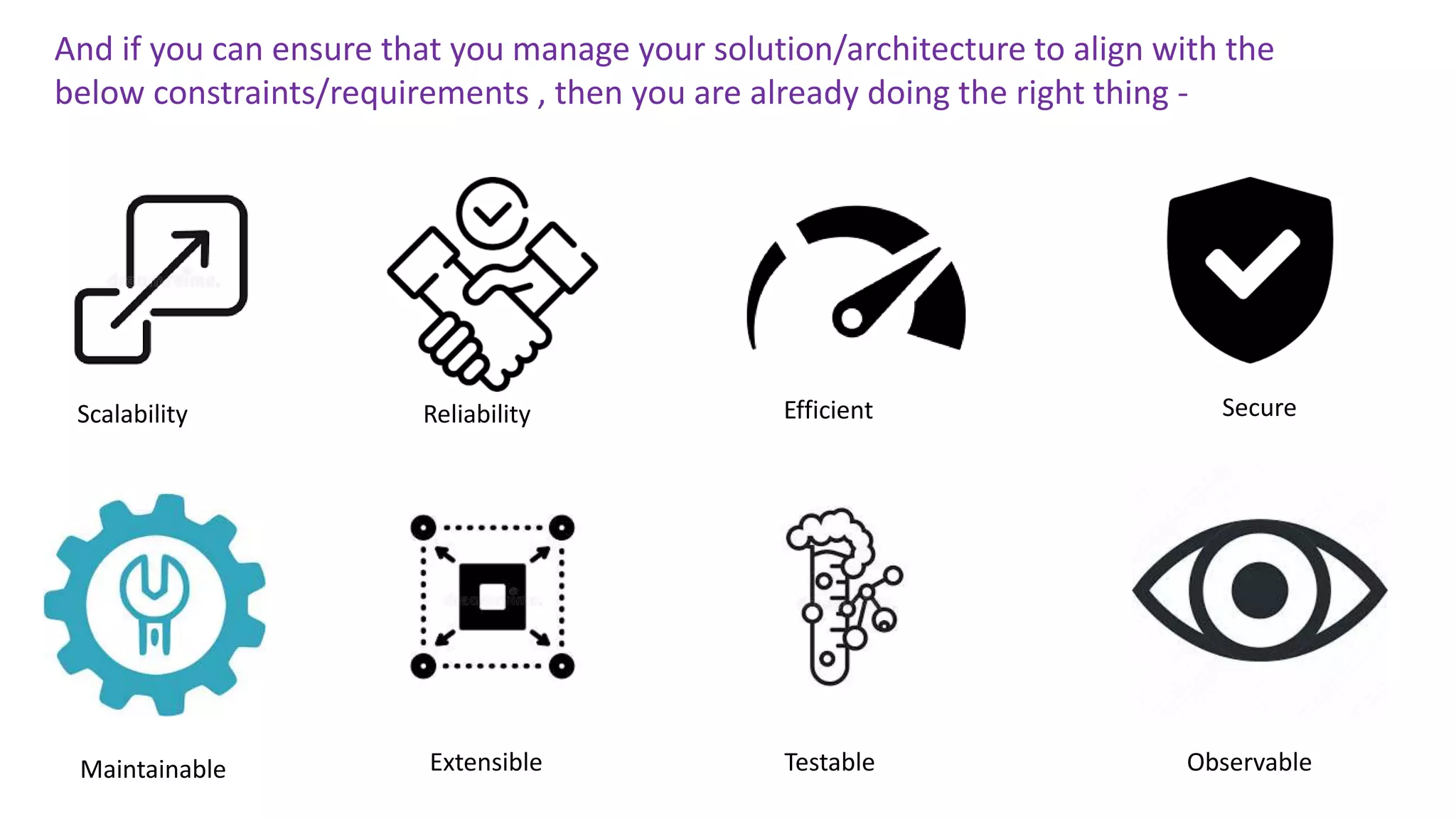 Scalability Reliability Efficient Secure
Maintainable Extensible Observable
Testable
And if you can ensure that you manage your solution/architecture to align with the
below constraints/requirements , then you are already doing the right thing -
 