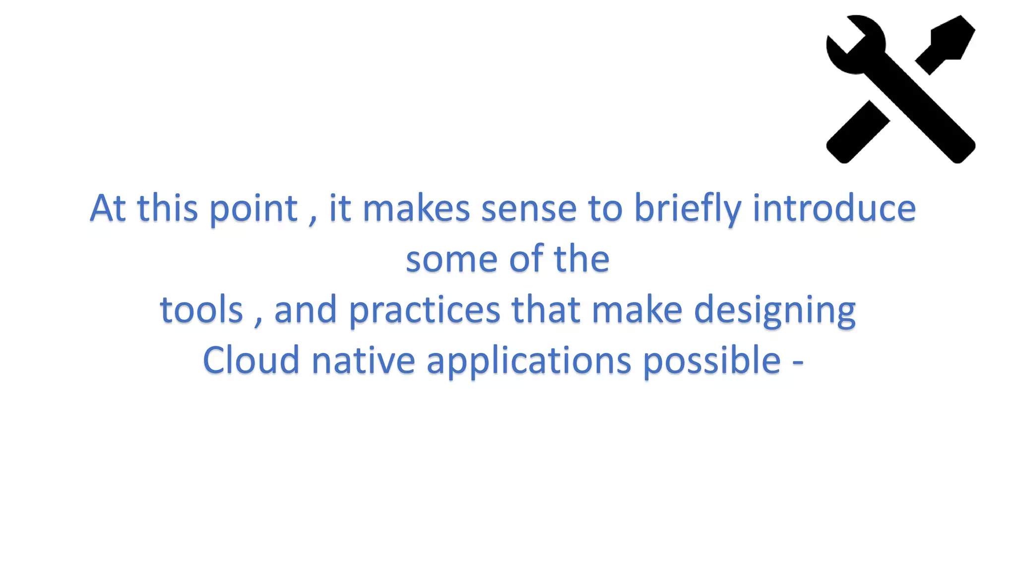 At this point , it makes sense to briefly introduce
some of the
tools , and practices that make designing
Cloud native applications possible -
 