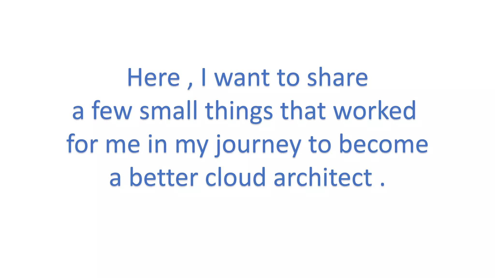 Here , I want to share
a few small things that worked
for me in my journey to become
a better cloud architect .
 