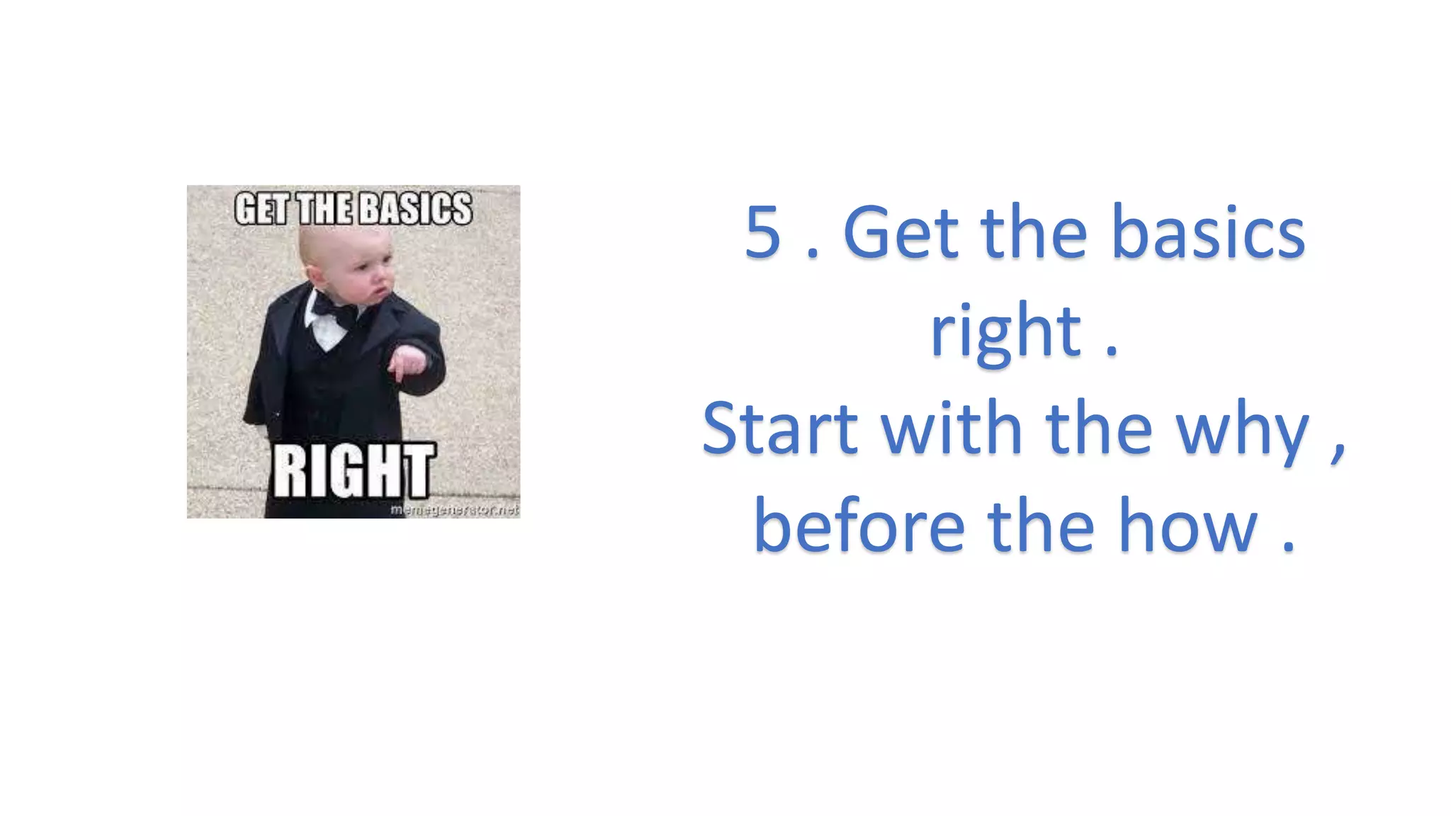 5 . Get the basics
right .
Start with the why ,
before the how .
 