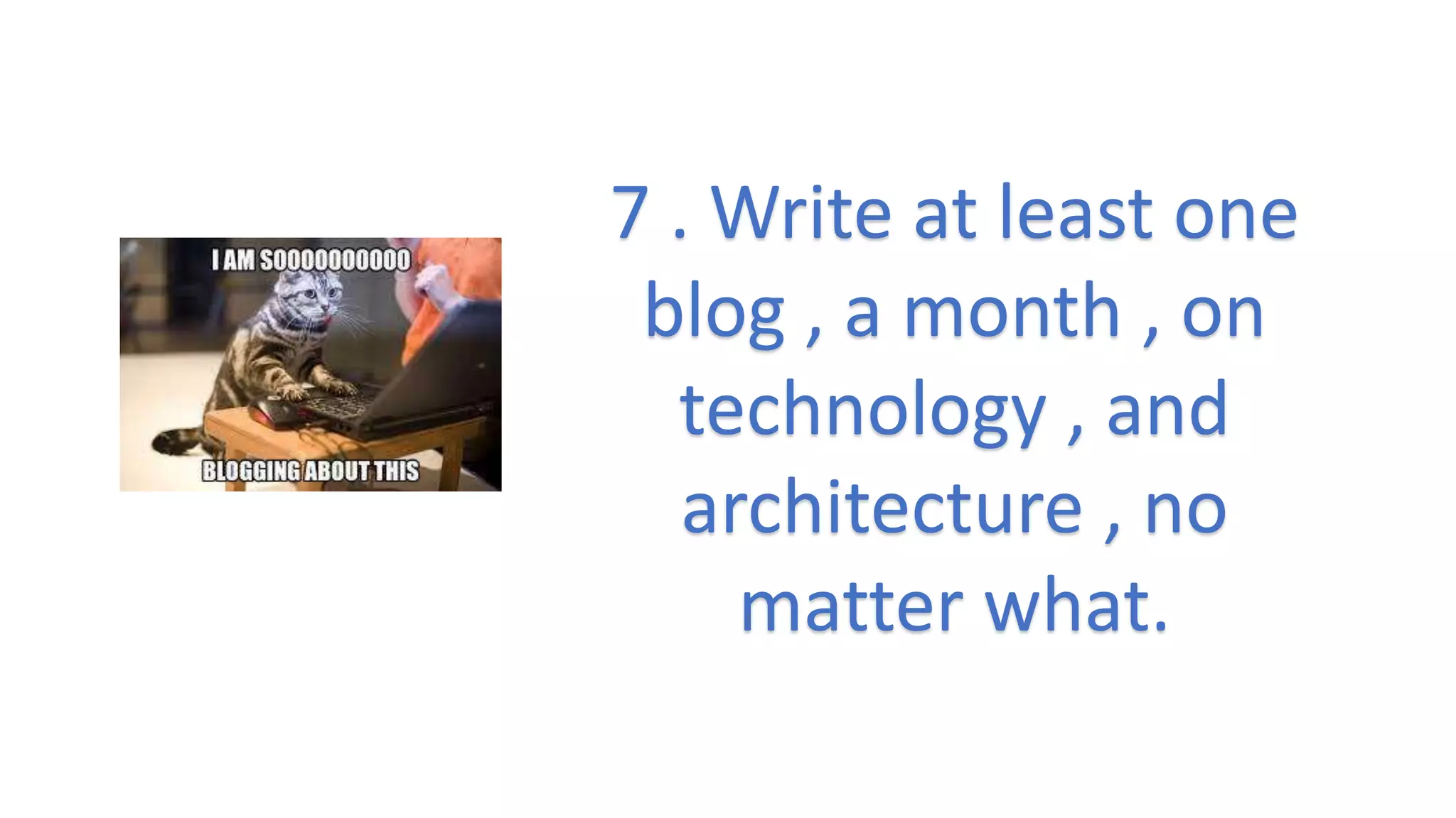 7 . Write at least one
blog , a month , on
technology , and
architecture , no
matter what.
 