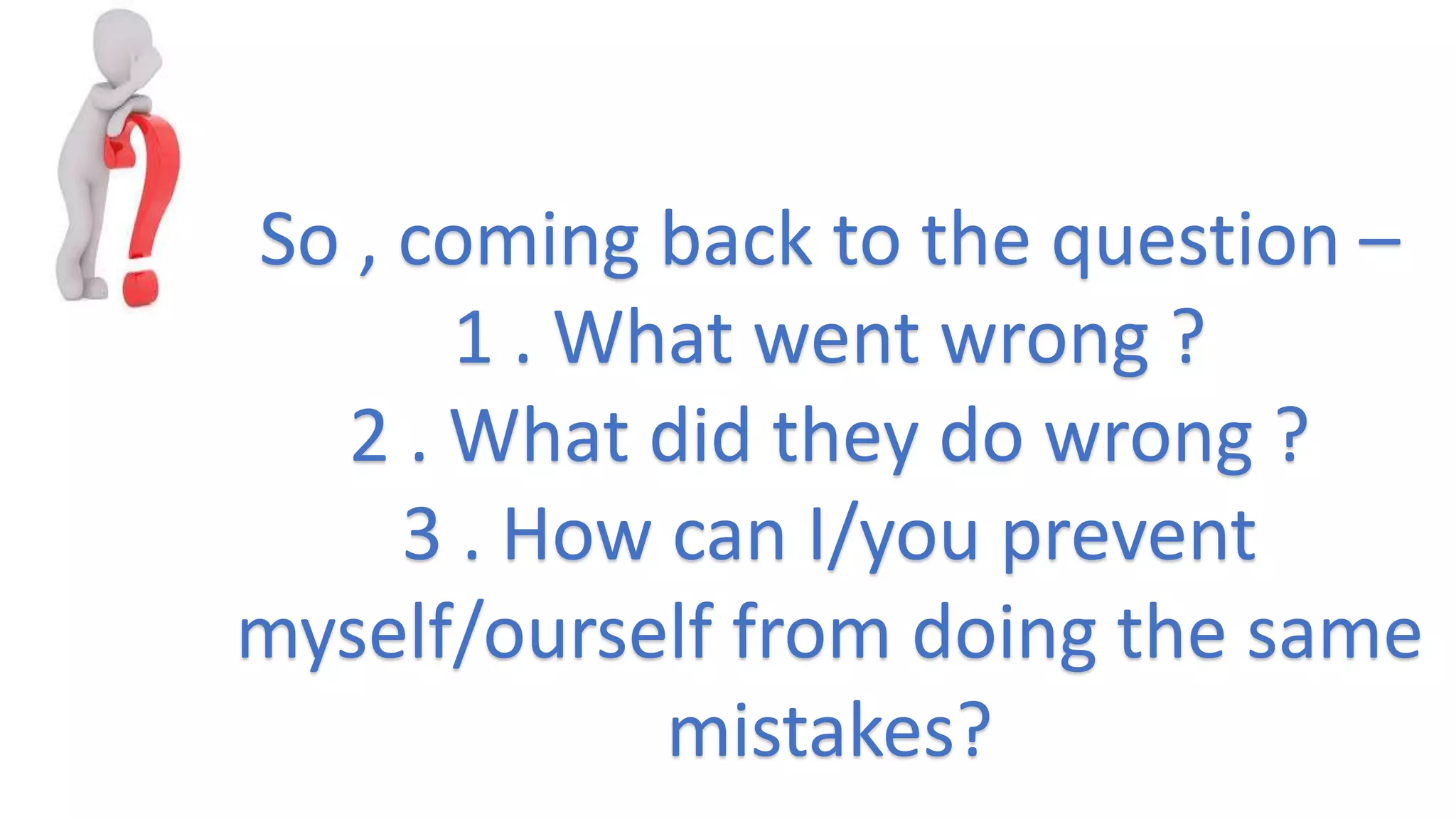 So , coming back to the question –
1 . What went wrong ?
2 . What did they do wrong ?
3 . How can I/you prevent
myself/ourself from doing the same
mistakes?
 