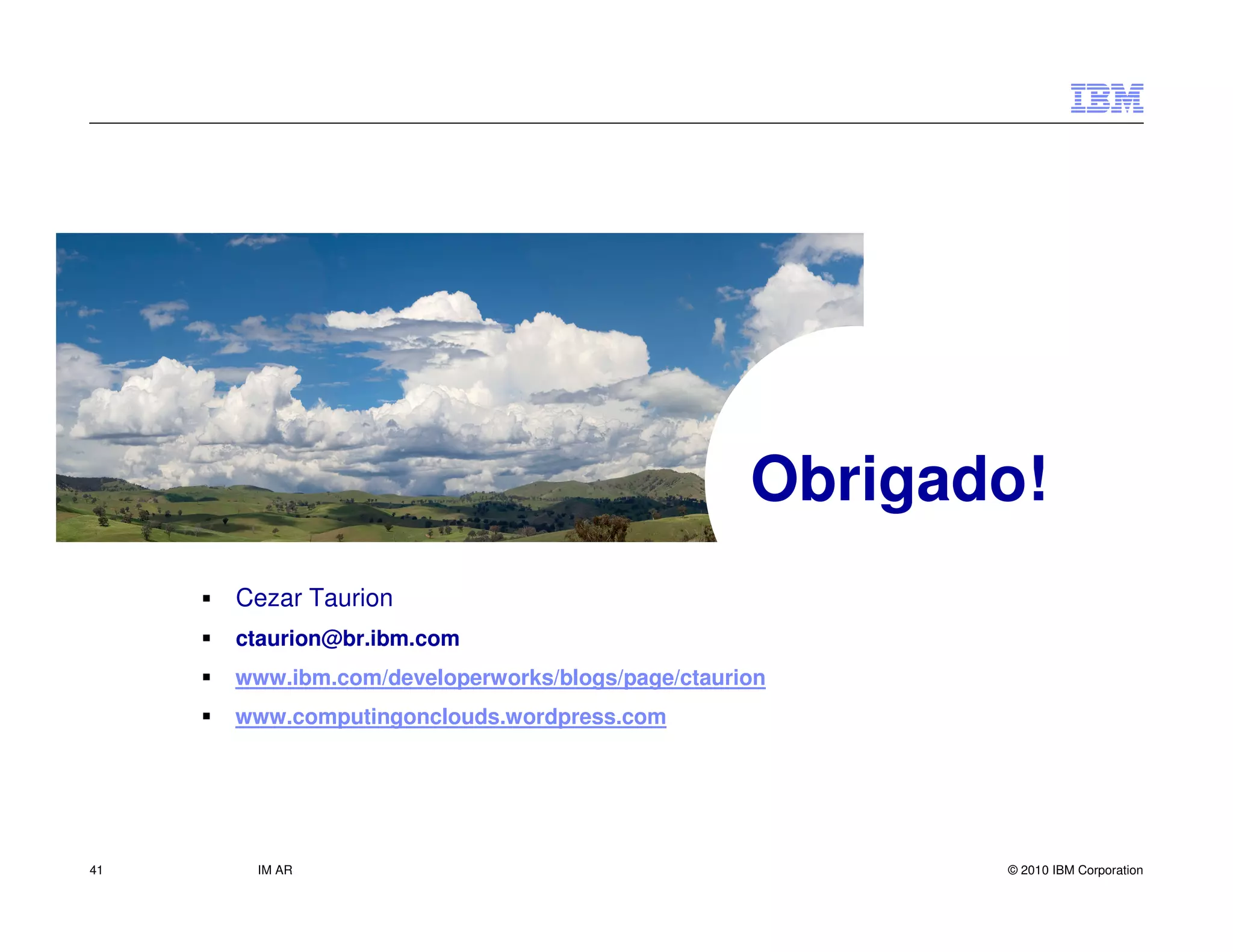 Obrigado!
     Cezar Taurion
     ctaurion@br.ibm.com
     www.ibm.com/developerworks/blogs/page/ctaurion
     www.computingonclouds.wordpress.com




41    IM AR                                             © 2010 IBM Corporation
 