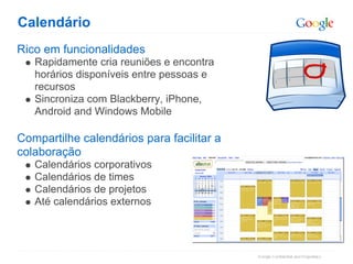 Calendário
Rico em funcionalidades
   Rapidamente cria reuniões e encontra
   horários disponíveis entre pessoas e
   recursos
   Sincroniza com Blackberry, iPhone,
   Android and Windows Mobile

Compartilhe calendários para facilitar a
colaboração
   Calendários corporativos
   Calendários de times
   Calendários de projetos
   Até calendários externos
 