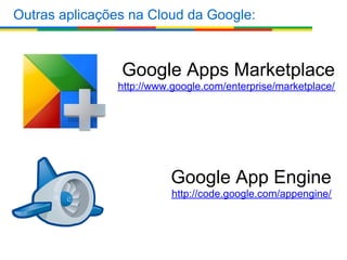 Outras aplicações na Cloud da Google:



                Google Apps Marketplace
               http://www.google.com/enterprise/marketplace/




                          Google App Engine
                          http://code.google.com/appengine/
 