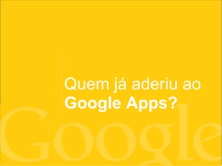Quem já aderiu ao
Google Apps?
 