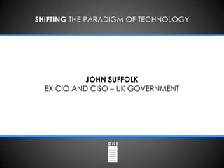 SHIFTING THE PARADIGM OF TECHNOLOGY




            JOHN SUFFOLK
  EX CIO AND CISO – UK GOVERNMENT
 