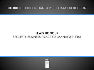 CLOUD THE HIDDEN DANGERS TO DATA PROTECTION




                LEWIS HONOUR
  SECURITY BUSINESS PRACTICE MANAGER, ONI
 