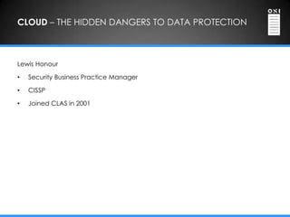 CLOUD – THE HIDDEN DANGERS TO DATA PROTECTION



Lewis Honour

•   Security Business Practice Manager

•   CISSP

•   Joined CLAS in 2001
 