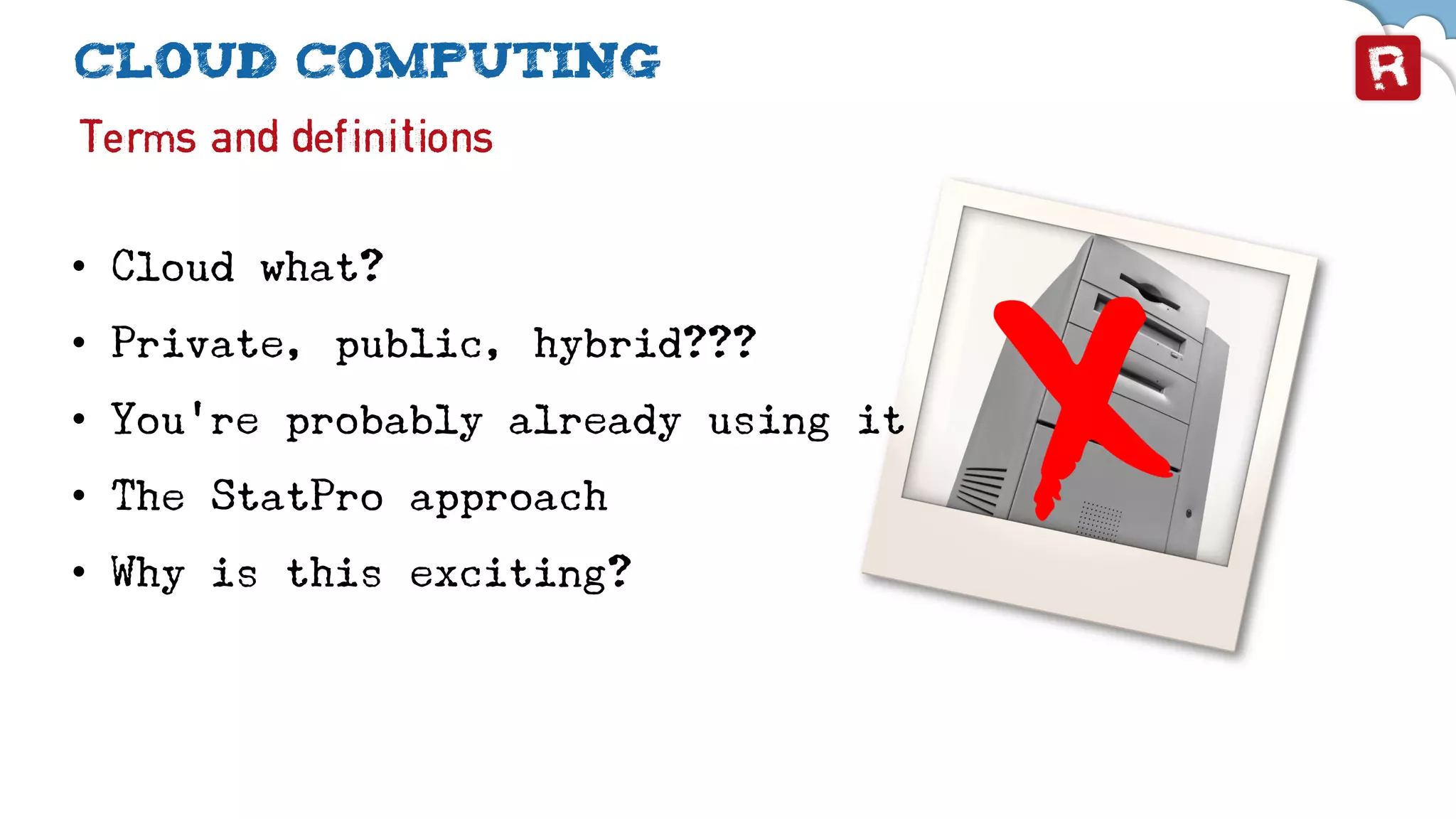 Cloud computing
Terms and definitions
• Cloud what?
• Private, public, hybrid???
• You’re probably already using it
• The StatPro approach
• Why is this exciting?