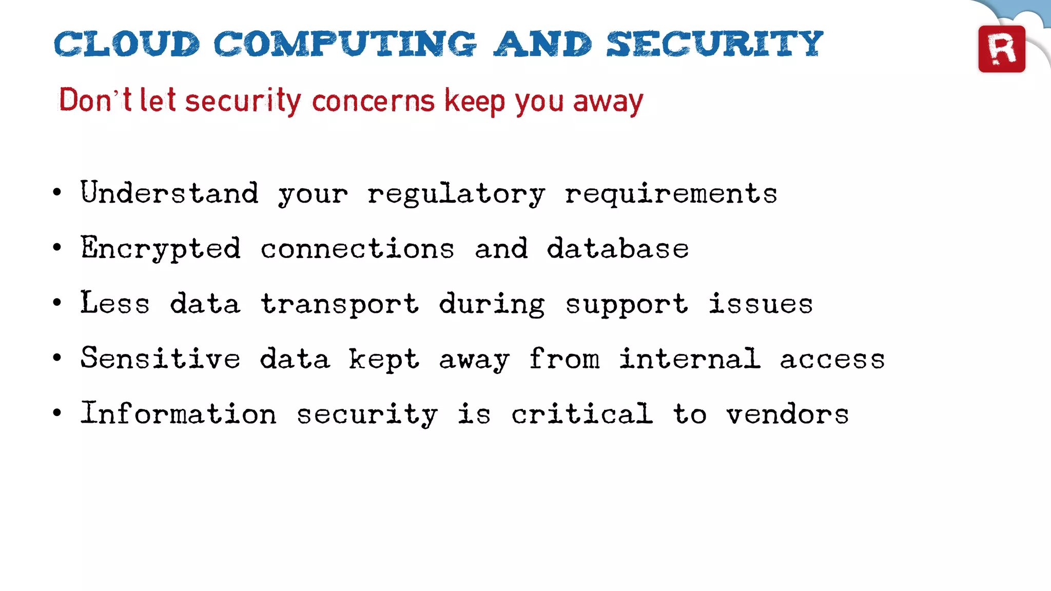 Cloud computing and security
Don’t let security concerns keep you away
• Understand your regulatory requirements
• Encrypted connections and database
• Less data transport during support issues
• Sensitive data kept away from internal access
• Information security is critical to vendors